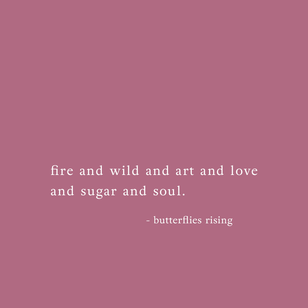 fire and wild and art and love and sugar and soul - butterflies rising