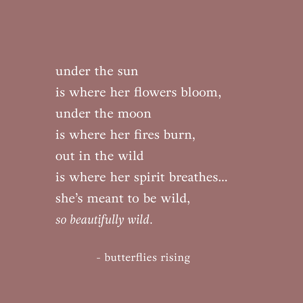 under the sun is where her flowers bloom, under the moon is where her fires burn, out in the wild is where her spirit breathes - butterflies rising