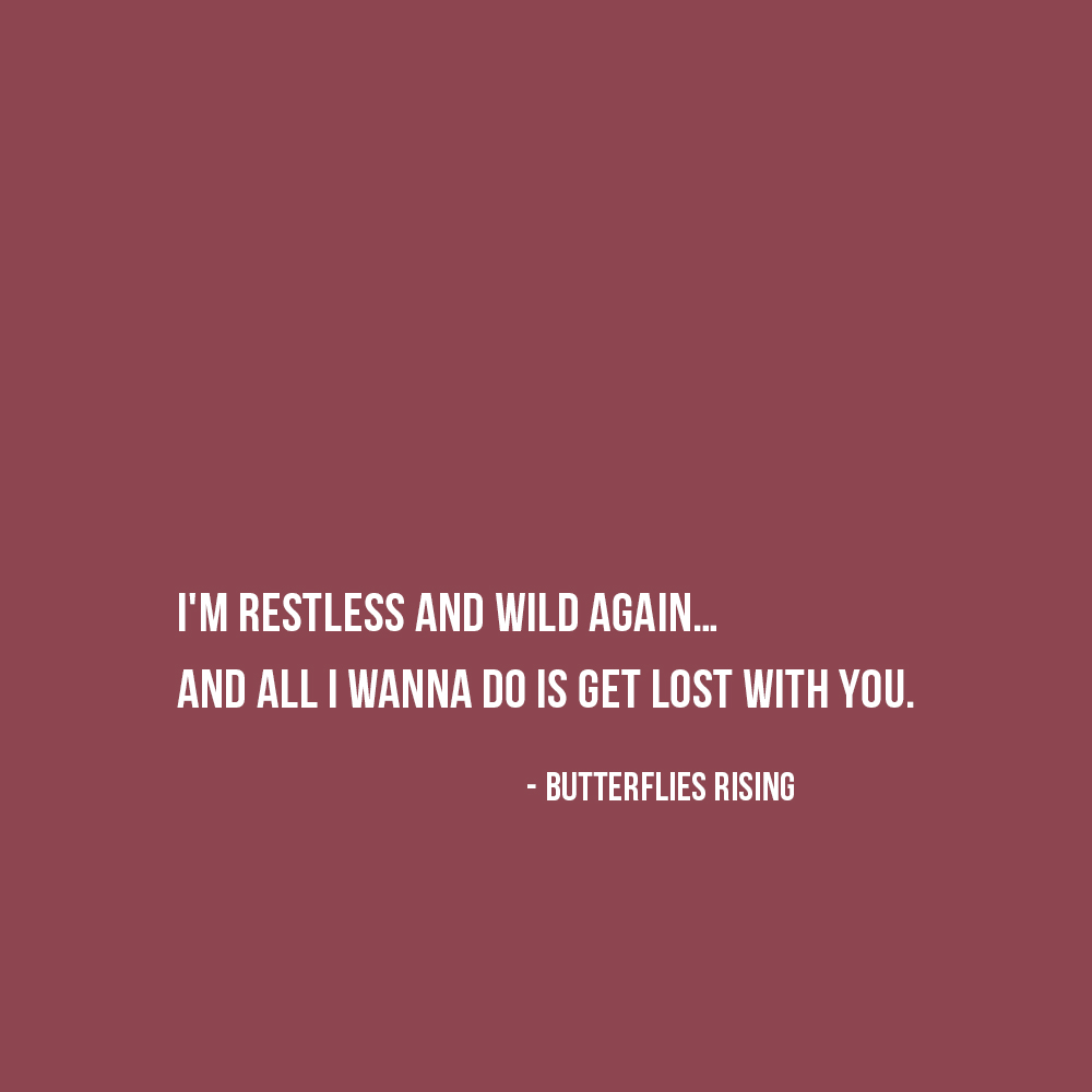 i'm restless and wild again… and all i wanna do is get lost with you. - butterflies rising