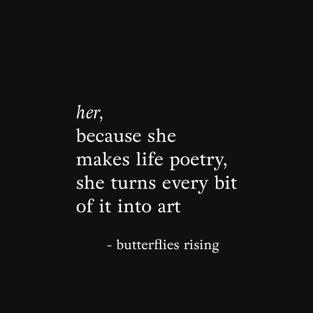 her, because she makes life poetry, she turns every bit of it into art