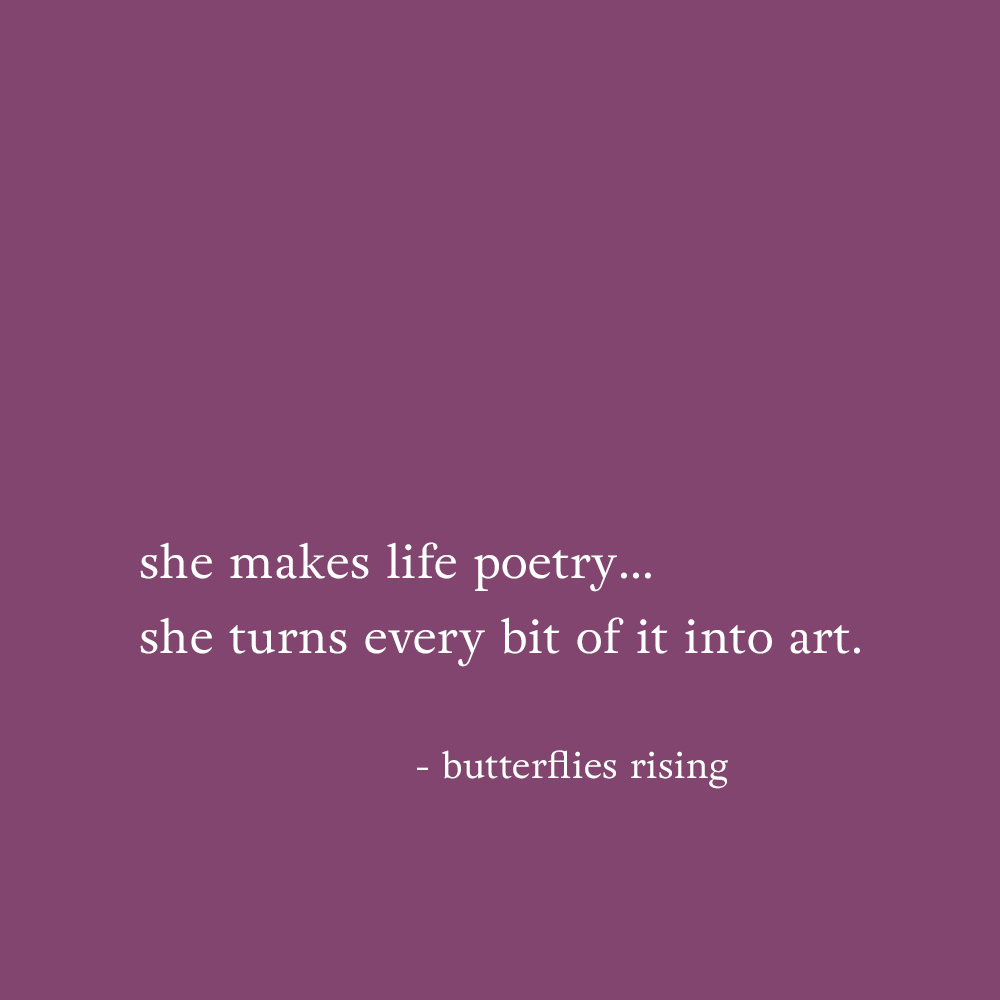 she makes life poetry… she turns every bit of it into art. - butterflies rising