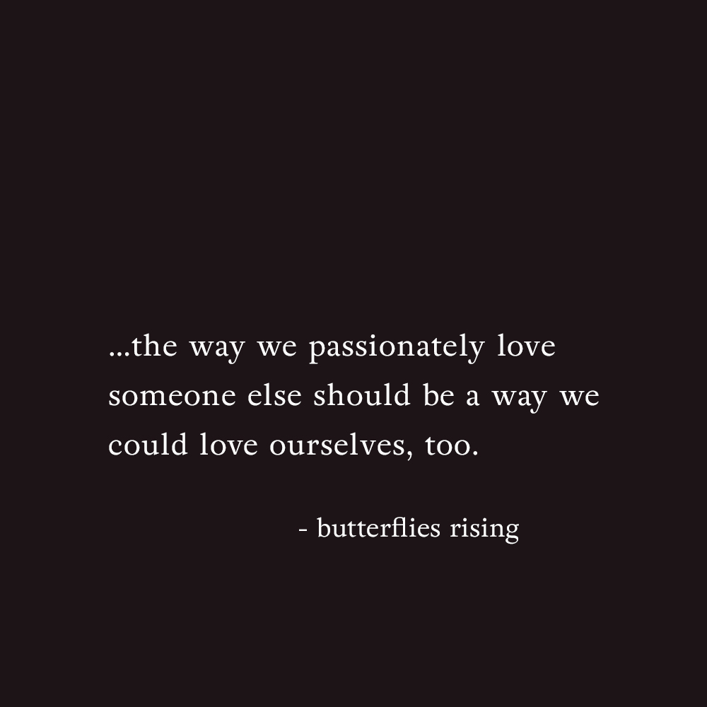 …the way we passionately love someone else should be a way we could love ourselves, too. - butterflies rising