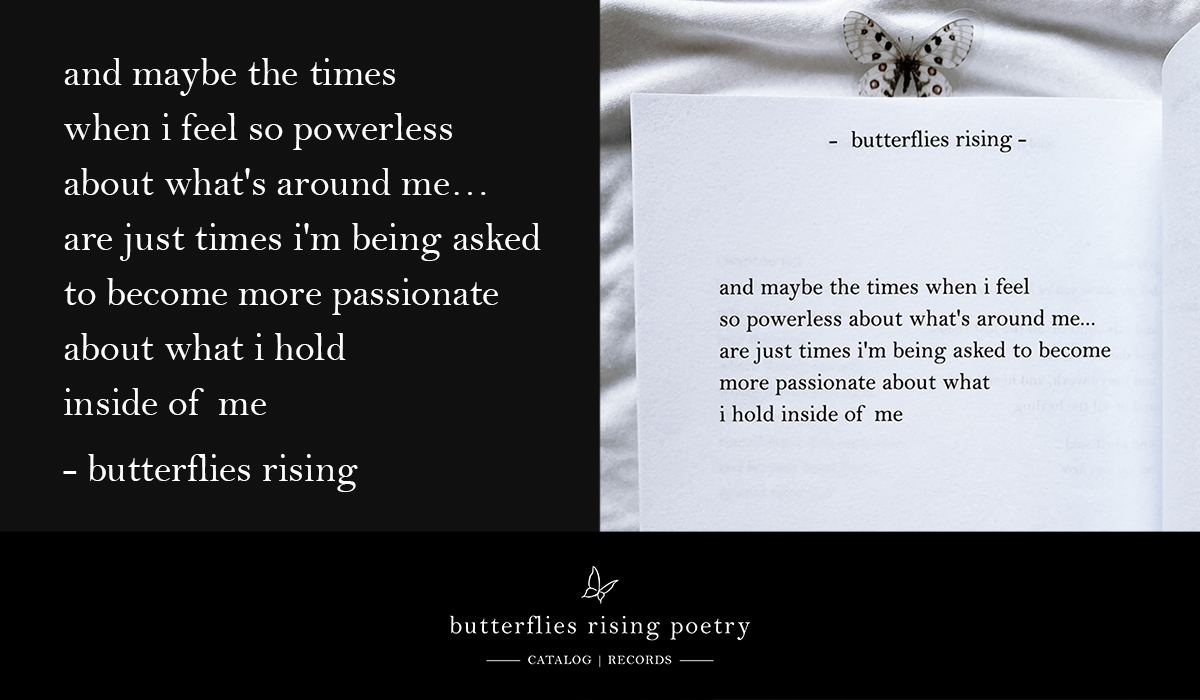 and maybe the times when i feel so powerless about what's around me… are just times i'm being asked to become more passionate about what i hold inside of me