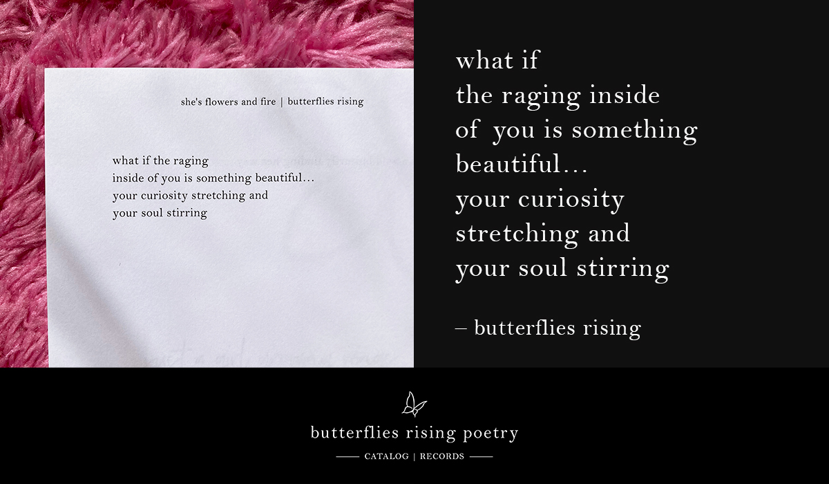 what if the raging inside of you is something beautiful… your curiosity stretching and your soul stirring