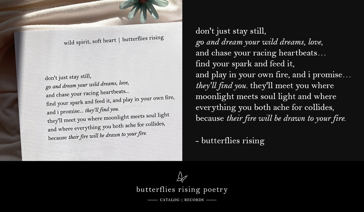 don't just stay still, go and dream your wild dreams, love and chase your racing heartbeats and i promise they'll find you