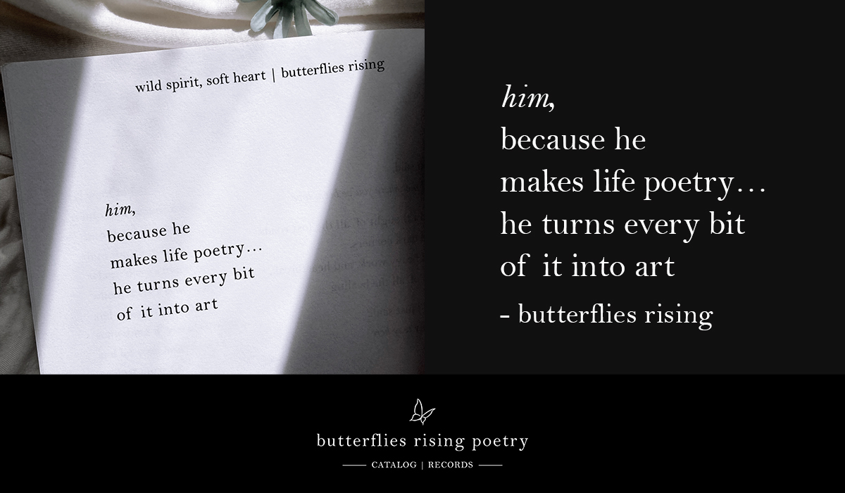 him, because he makes life poetry… he turns every bit of it into art