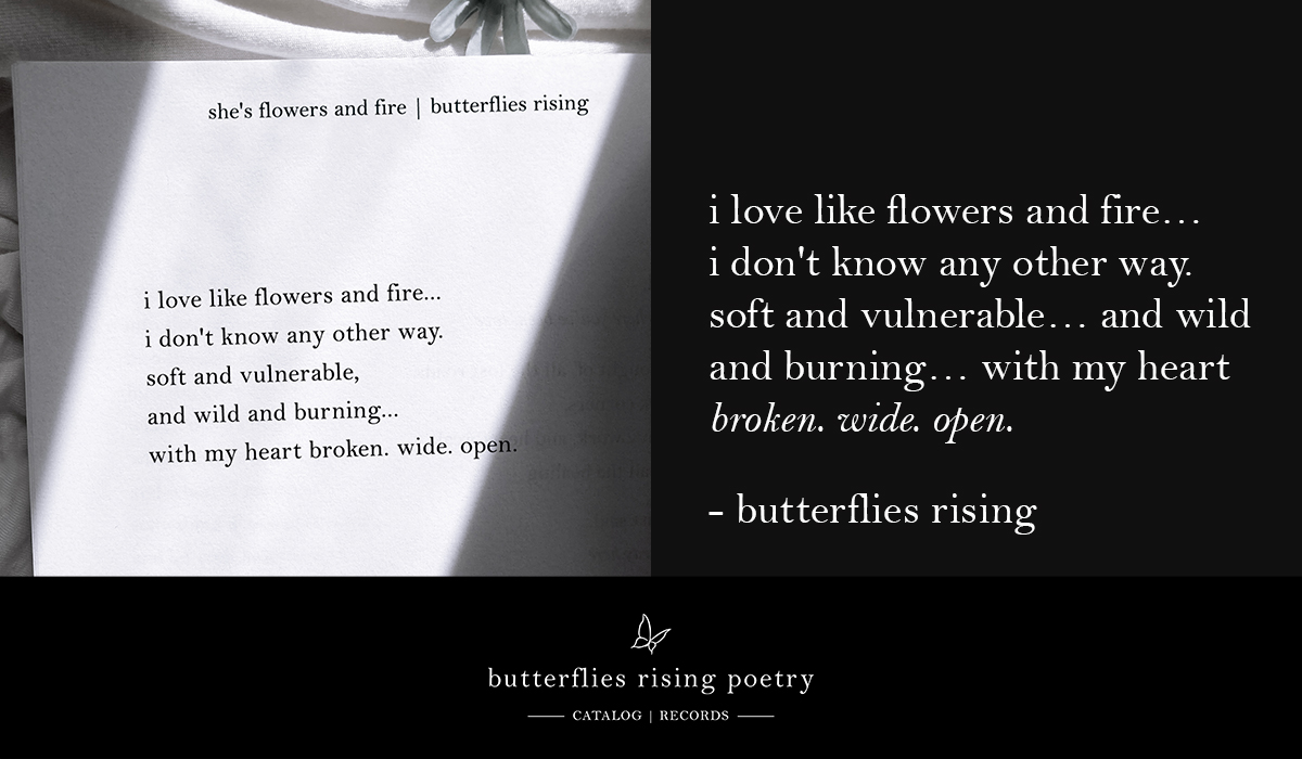 i love like flowers and fire… i don't know any other way... soft and vulnerable… and wild and burning with my heart broken. wide. open.